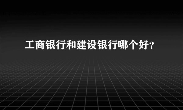 工商银行和建设银行哪个好?