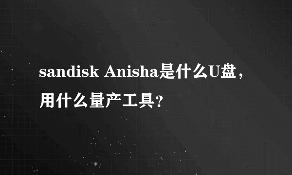 sandisk Anisha是什么U盘，用什么量产工具？