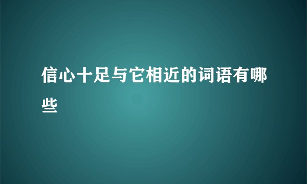 信心十足与它相近的词语有哪些