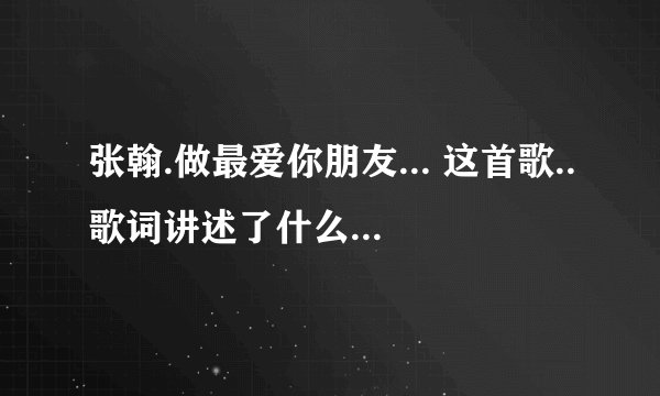张翰.做最爱你朋友... 这首歌..歌词讲述了什么..适合什么样的人听呀!!