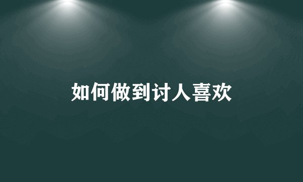 如何做到讨人喜欢