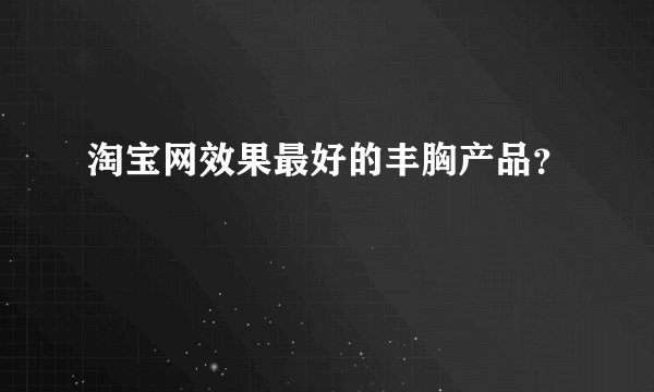淘宝网效果最好的丰胸产品？