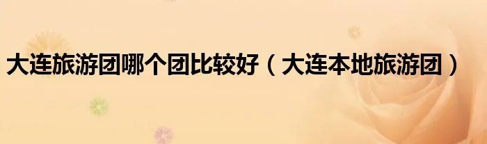 大连旅游团哪个团比较好（大连本地旅游团）
