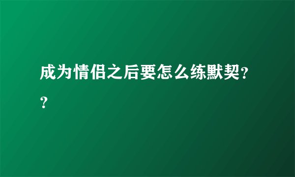 成为情侣之后要怎么练默契？？