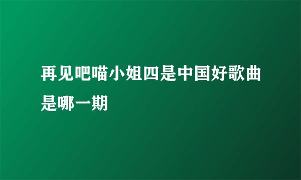 再见吧喵小姐四是中国好歌曲是哪一期