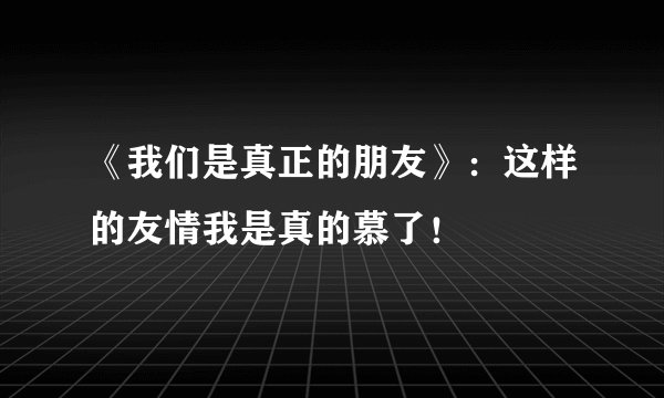 《我们是真正的朋友》：这样的友情我是真的慕了！