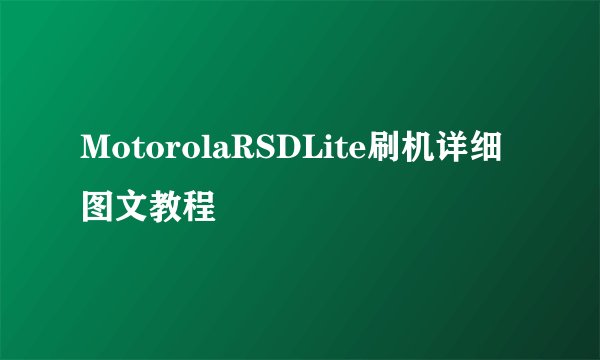 MotorolaRSDLite刷机详细图文教程