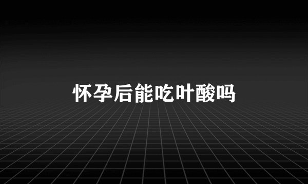 怀孕后能吃叶酸吗