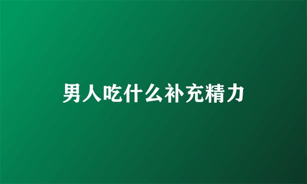 男人吃什么补充精力