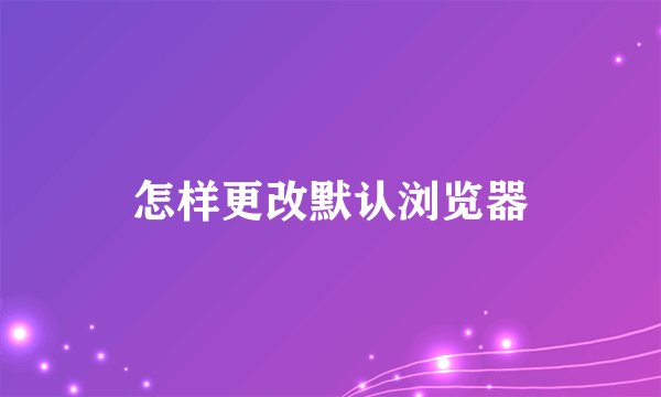 怎样更改默认浏览器