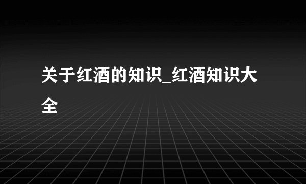 关于红酒的知识_红酒知识大全
