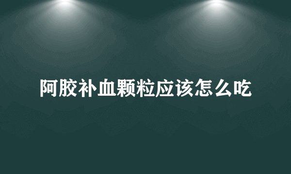 阿胶补血颗粒应该怎么吃