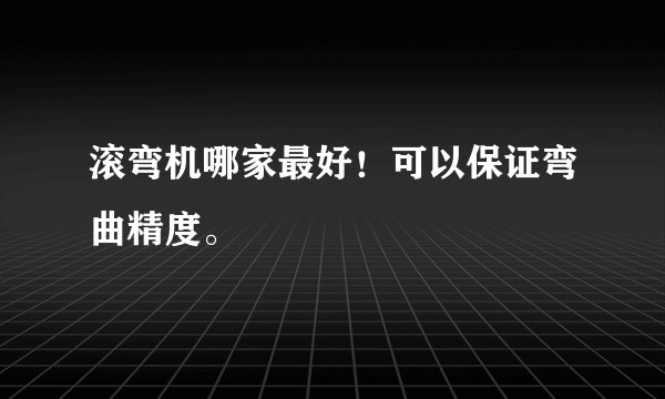 滚弯机哪家最好！可以保证弯曲精度。
