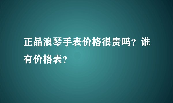 正品浪琴手表价格很贵吗？谁有价格表？