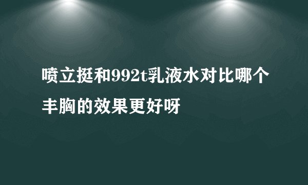 喷立挺和992t乳液水对比哪个丰胸的效果更好呀