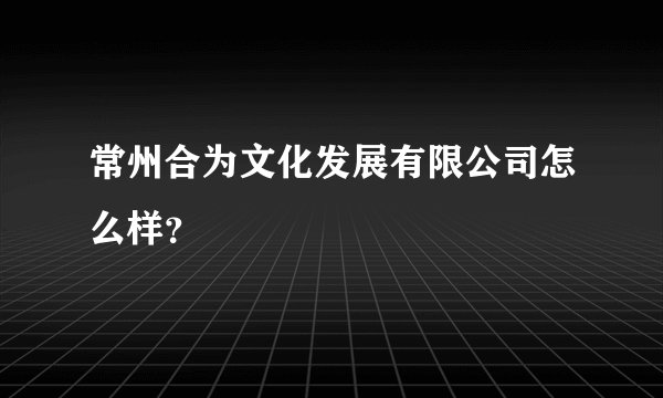 常州合为文化发展有限公司怎么样?