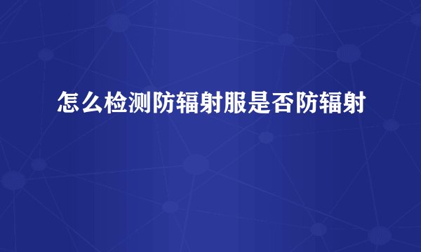 怎么检测防辐射服是否防辐射