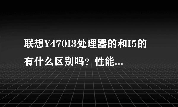 联想Y470I3处理器的和I5的有什么区别吗？性能上差多少？是不是只少了睿频加速啊？那这