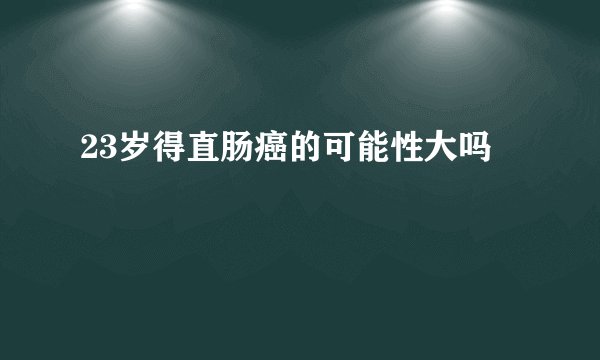 23岁得直肠癌的可能性大吗