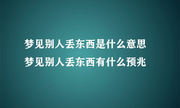 梦见别人丢东西是什么意思 梦见别人丢东西有什么预兆