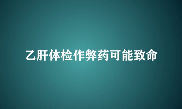 乙肝体检作弊药可能致命