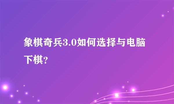 象棋奇兵3.0如何选择与电脑下棋？