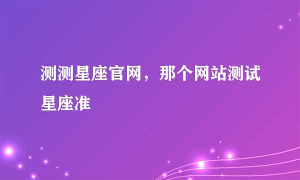 测测星座官网，那个网站测试星座准