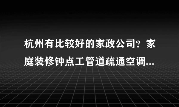 杭州有比较好的家政公司?家庭装修钟点工管道疏通空调都可以做的,我们公司需要找一个长期合作的。