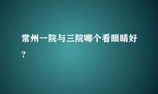 常州一院与三院哪个看眼睛好？