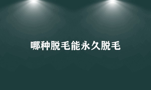 哪种脱毛能永久脱毛