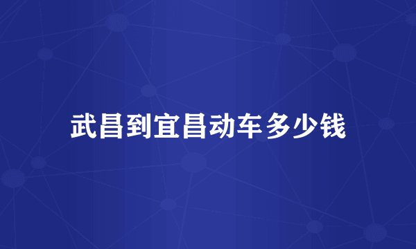 武昌到宜昌动车多少钱