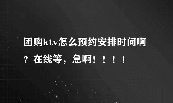 团购ktv怎么预约安排时间啊？在线等，急啊！！！！