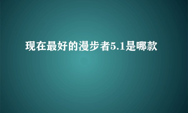 现在最好的漫步者5.1是哪款
