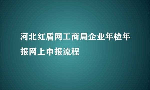 河北红盾网工商局企业年检年报网上申报流程