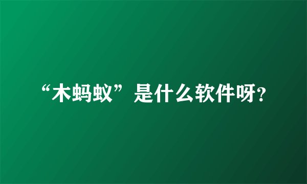 “木蚂蚁”是什么软件呀？