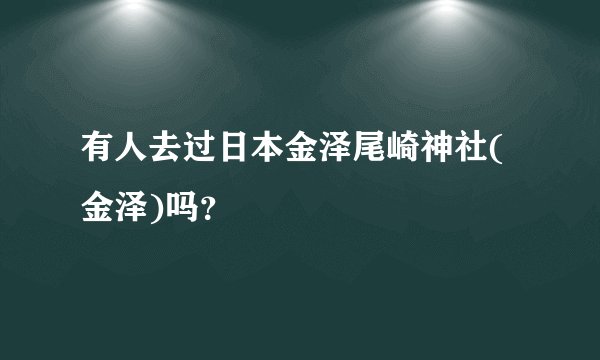 有人去过日本金泽尾崎神社(金泽)吗？